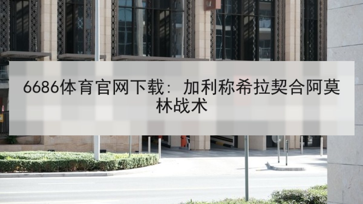 6686体育官网下载: 加利称希拉契合阿莫林战术 6686体育官网下载: 加利称希拉契合阿莫林战术